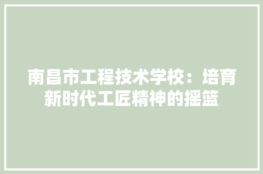 南昌市工程技术学校：培育新时代工匠精神的摇篮 家居装修