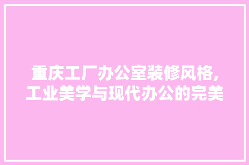 重庆工厂办公室装修风格,工业美学与现代办公的完美融合