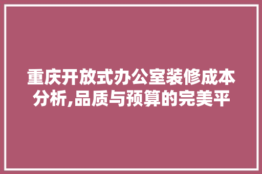 重庆开放式办公室装修成本分析,品质与预算的完美平衡 地板材料