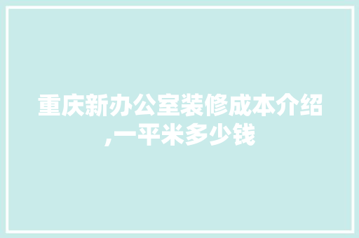 重庆新办公室装修成本介绍,一平米多少钱 现代风格装饰