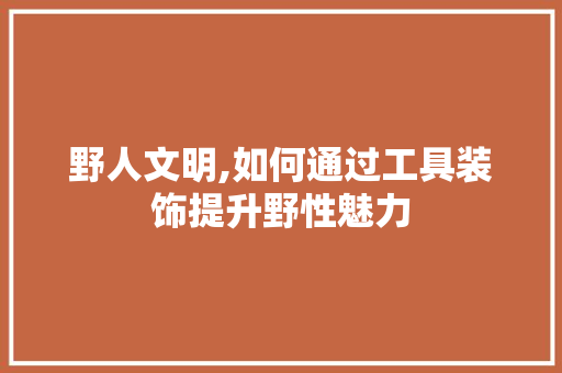 野人文明,如何通过工具装饰提升野性魅力 地板材料