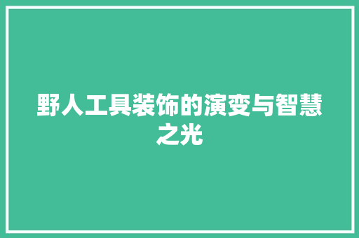 野人工具装饰的演变与智慧之光 室内设计