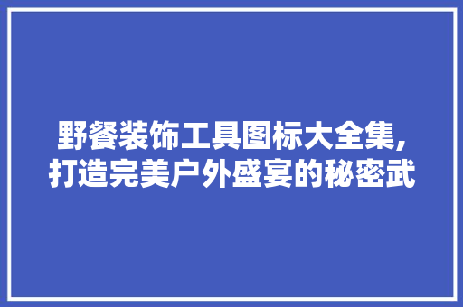 野餐装饰工具图标大全集,打造完美户外盛宴的秘密武器 卧室装修