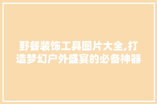 野餐装饰工具图片大全,打造梦幻户外盛宴的必备神器 卧室装修