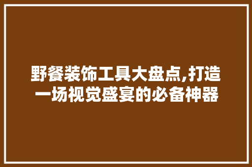 野餐装饰工具大盘点,打造一场视觉盛宴的必备神器 现代风格装饰