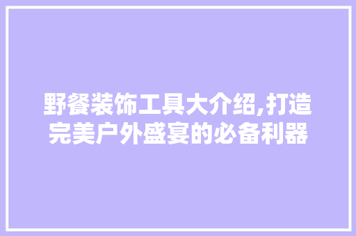 野餐装饰工具大介绍,打造完美户外盛宴的必备利器 软装设计