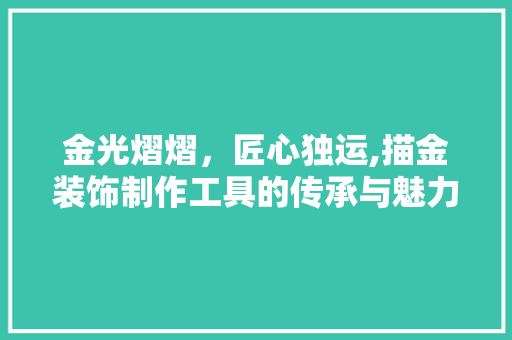 金光熠熠，匠心独运,描金装饰制作工具的传承与魅力 地板材料