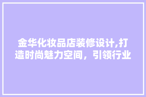金华化妆品店装修设计,打造时尚魅力空间，引领行业潮流 软装设计
