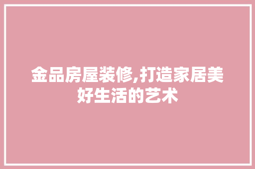 金品房屋装修,打造家居美好生活的艺术 地板材料
