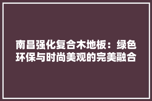 南昌强化复合木地板：绿色环保与时尚美观的完美融合 家居装修