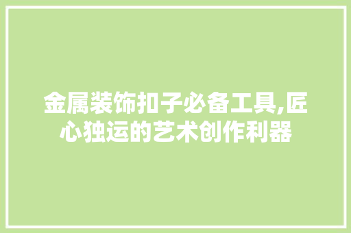 金属装饰扣子必备工具,匠心独运的艺术创作利器 木雕艺术