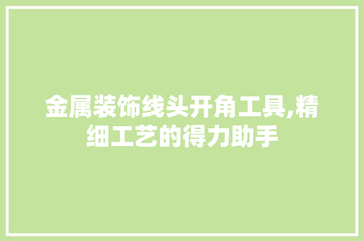 金属装饰线头开角工具,精细工艺的得力助手 客厅装修