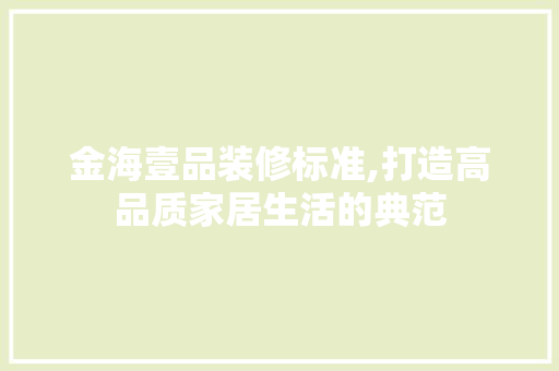 金海壹品装修标准,打造高品质家居生活的典范 室内设计