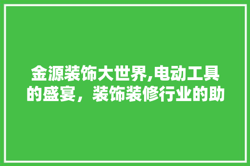 金源装饰大世界,电动工具的盛宴，装饰装修行业的助力者 中式风格装饰