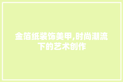 金箔纸装饰美甲,时尚潮流下的艺术创作 软装设计