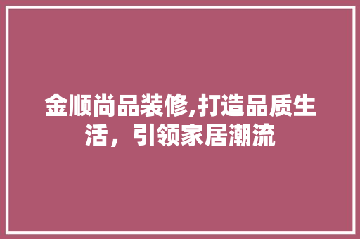 金顺尚品装修,打造品质生活，引领家居潮流 现代风格装饰