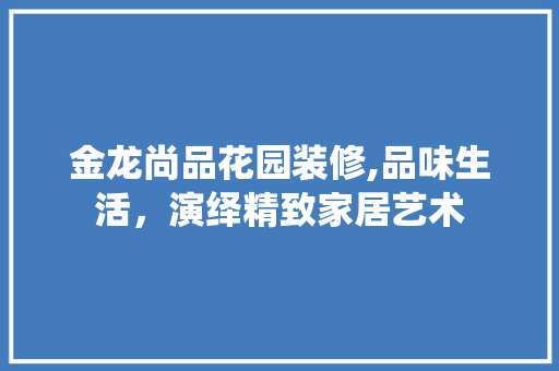 金龙尚品花园装修,品味生活，演绎精致家居艺术 木雕艺术