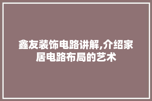 鑫友装饰电路讲解,介绍家居电路布局的艺术