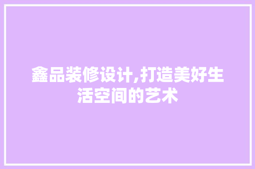 鑫品装修设计,打造美好生活空间的艺术 中式风格装饰