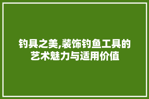 钓具之美,装饰钓鱼工具的艺术魅力与适用价值