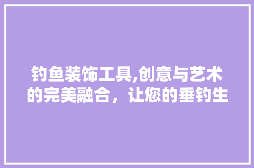 钓鱼装饰工具,创意与艺术的完美融合，让您的垂钓生活更加多彩多姿