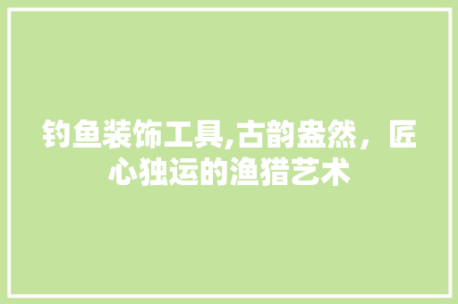 钓鱼装饰工具,古韵盎然，匠心独运的渔猎艺术