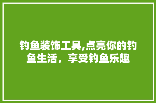 钓鱼装饰工具,点亮你的钓鱼生活，享受钓鱼乐趣