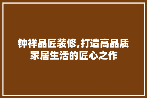 钟祥品匠装修,打造高品质家居生活的匠心之作 室内设计