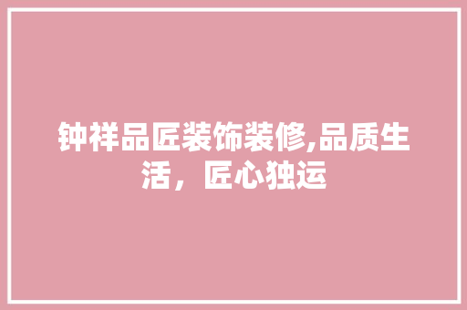 钟祥品匠装饰装修,品质生活，匠心独运 木雕艺术