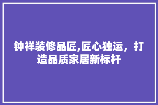 钟祥装修品匠,匠心独运，打造品质家居新标杆 木雕艺术