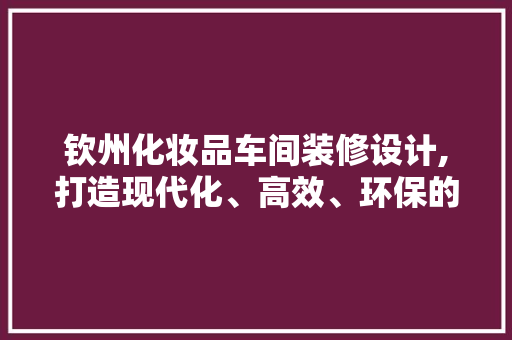 钦州化妆品车间装修设计,打造现代化、高效、环保的产业空间 木雕艺术