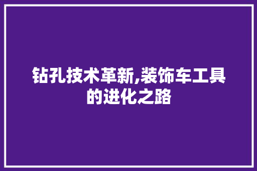 钻孔技术革新,装饰车工具的进化之路 现代风格装饰