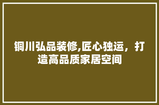 铜川弘品装修,匠心独运，打造高品质家居空间 地板材料
