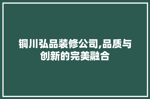 铜川弘品装修公司,品质与创新的完美融合 地板材料