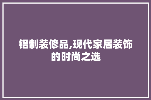 铝制装修品,现代家居装饰的时尚之选 客厅装修