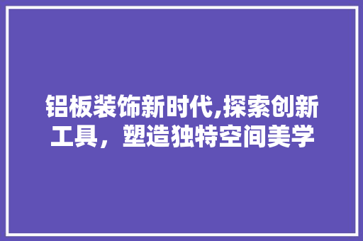 铝板装饰新时代,探索创新工具，塑造独特空间美学 地板材料