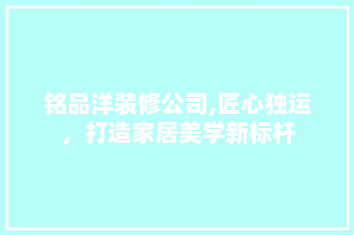 铭品洋装修公司,匠心独运，打造家居美学新标杆 软装设计