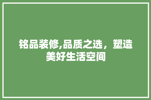 铭品装修,品质之选，塑造美好生活空间 家居装修