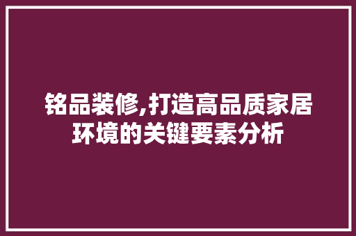 铭品装修,打造高品质家居环境的关键要素分析 木雕艺术