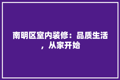 南明区室内装修：品质生活，从家开始 家居装修
