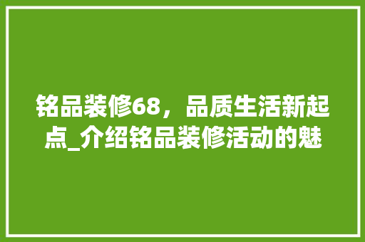 铭品装修68，品质生活新起点_介绍铭品装修活动的魅力所在 软装设计