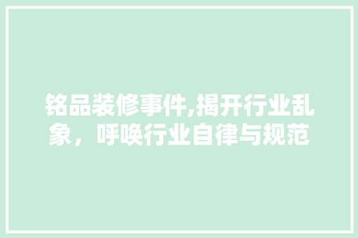 铭品装修事件,揭开行业乱象，呼唤行业自律与规范 地板材料