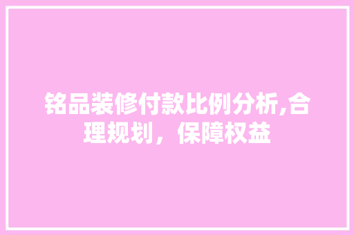 铭品装修付款比例分析,合理规划，保障权益 室内设计