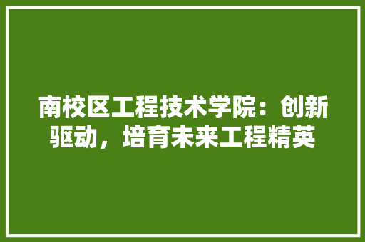 南校区工程技术学院：创新驱动，培育未来工程精英 家居装修
