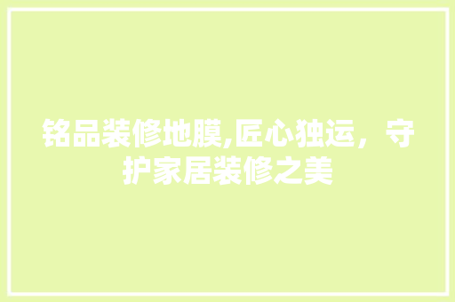 铭品装修地膜,匠心独运，守护家居装修之美