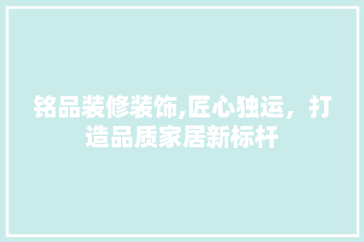 铭品装修装饰,匠心独运，打造品质家居新标杆 中式风格装饰