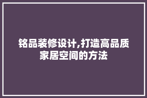 铭品装修设计,打造高品质家居空间的方法 家居装修