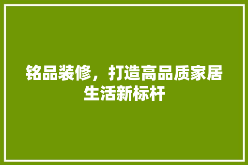 铭品装修，打造高品质家居生活新标杆 中式风格装饰