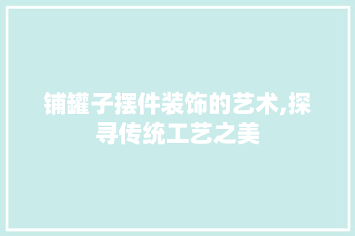 铺罐子摆件装饰的艺术,探寻传统工艺之美 客厅装修