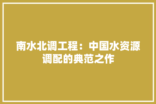 南水北调工程：中国水资源调配的典范之作 家居装修